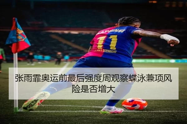 张雨霏奥运前最后强度周观察蝶泳兼项风险是否增大 | worldcup